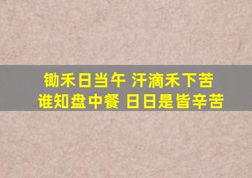 锄禾日当午 汗滴禾下苦 谁知盘中餐 日日是皆辛苦